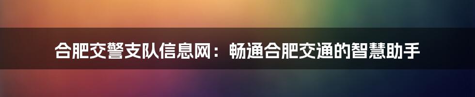 合肥交警支队信息网:畅通合肥交通的智慧助手