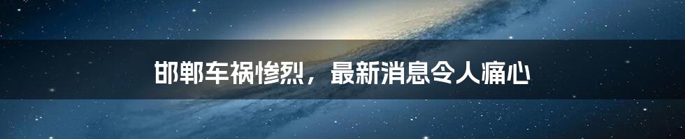 邯郸车祸惨烈,最新消息令人痛心