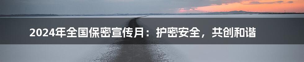 2024年全国保密宣传月：护密安全，共创和谐
