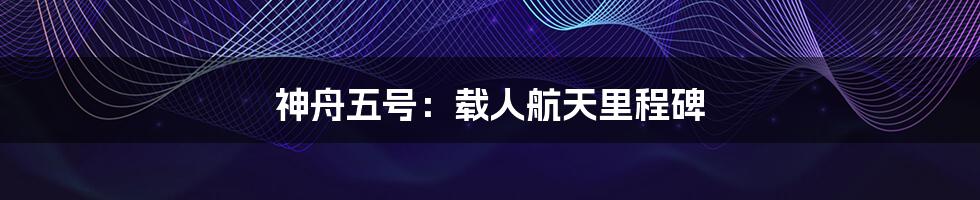 神舟五号:载人航天里程碑