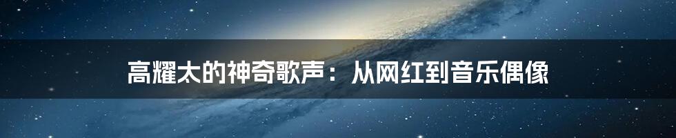 高耀太的神奇歌声：从网红到音乐偶像