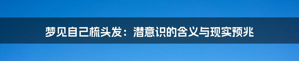 梦见自己梳头发:潜意识的含义与现实预兆