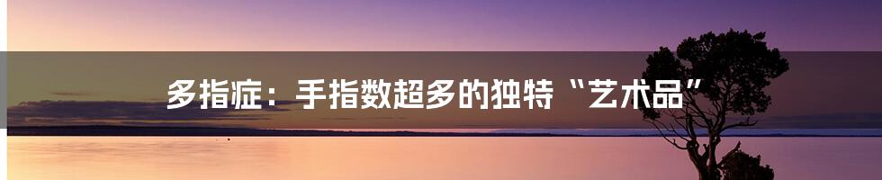 多指症:手指数超多的独特“艺术品”