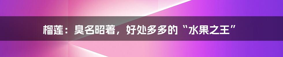榴莲:臭名昭著,好处多多的“水果之王”