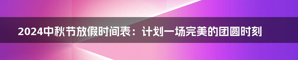 2024中秋节放假时间表:计划一场完美的团圆时刻