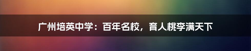 广州培英中学:百年名校,育人桃李满天下