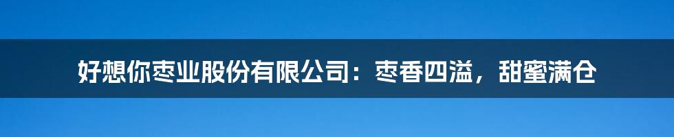 好想你枣业股份有限公司：枣香四溢，甜蜜满仓