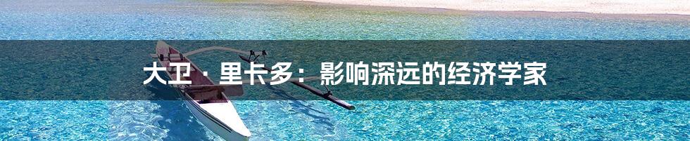 大卫·里卡多：影响深远的经济学家