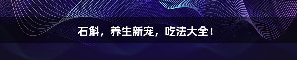 石斛,养生新宠,吃法大全!