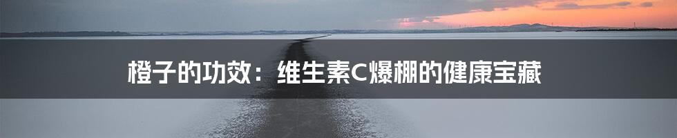橙子的功效:维生素C爆棚的健康宝藏