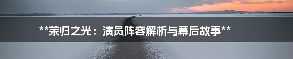**荣归之光:演员阵容解析与幕后故事**