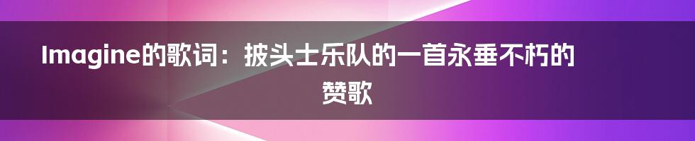 Imagine的歌词:披头士乐队的一首永垂不朽的赞歌