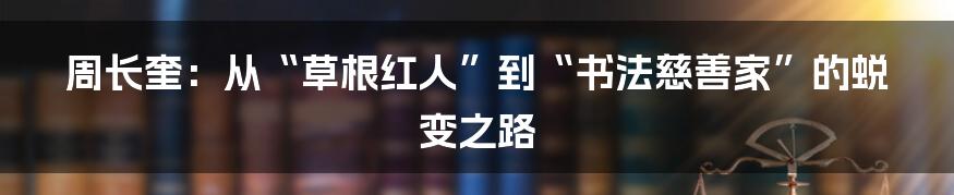 周长奎:从“草根红人”到“书法慈善家”的蜕变之路