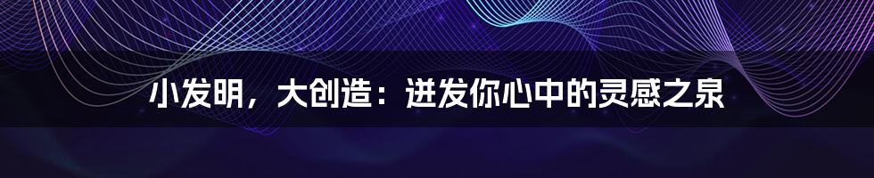 小发明，大创造：迸发你心中的灵感之泉
