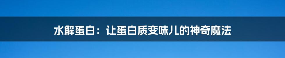 水解蛋白:让蛋白质变味儿的神奇魔法
