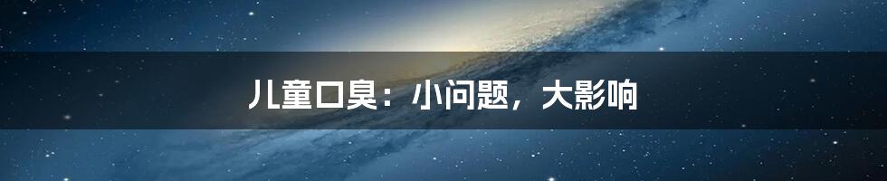 儿童口臭:小问题,大影响
