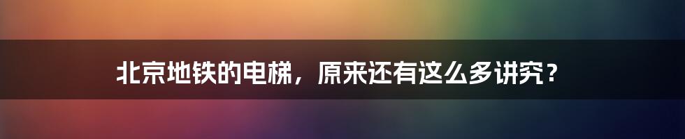 北京地铁的电梯,原来还有这么多讲究?