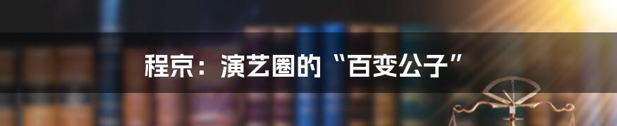 程京:演艺圈的“百变公子”