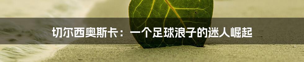 切尔西奥斯卡：一个足球浪子的迷人崛起
