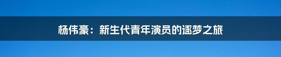 杨伟豪:新生代青年演员的逐梦之旅