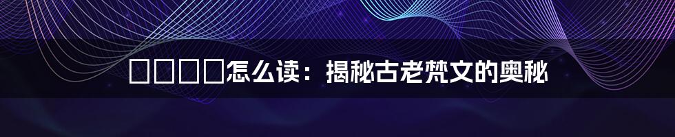 卍卐卐卍怎么读:揭秘古老梵文的奥秘