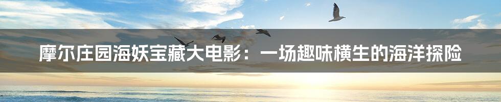 摩尔庄园海妖宝藏大电影:一场趣味横生的海洋探险