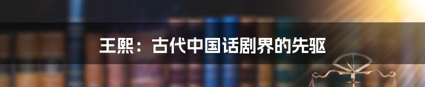 王熙:古代中国话剧界的先驱