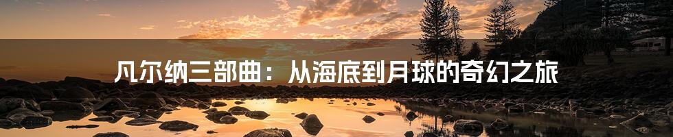 凡尔纳三部曲:从海底到月球的奇幻之旅