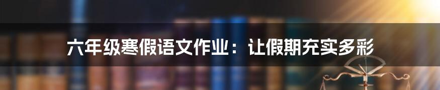 六年级寒假语文作业：让假期充实多彩