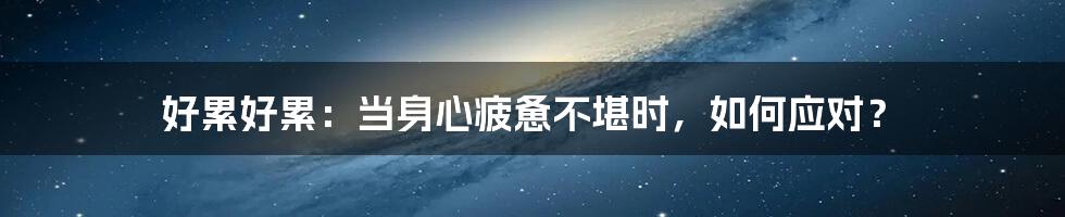 好累好累:当身心疲惫不堪时,如何应对?