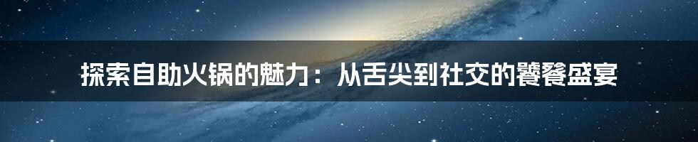 探索自助火锅的魅力:从舌尖到社交的饕餮盛宴