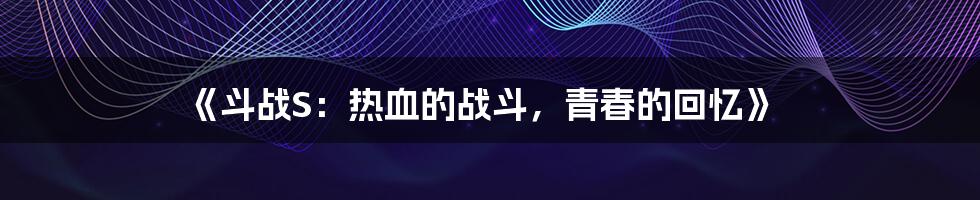 《斗战S:热血的战斗,青春的回忆》