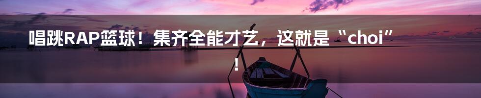 唱跳RAP篮球!集齐全能才艺,这就是“choi”!