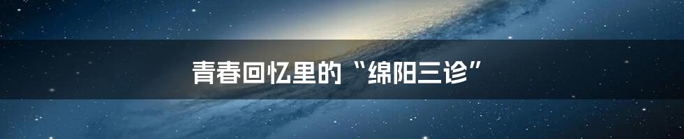 青春回忆里的“绵阳三诊”