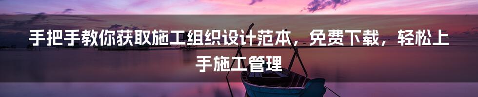 手把手教你获取施工组织设计范本，免费下载，轻松上手施工管理