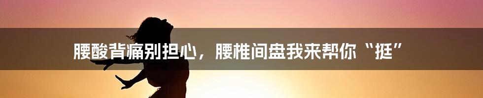 腰酸背痛别担心,腰椎间盘我来帮你“挺”