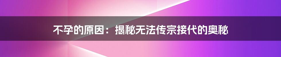 不孕的原因:揭秘无法传宗接代的奥秘