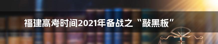 福建高考时间2021年备战之“敲黑板”