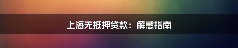 上海无抵押贷款:解惑指南
