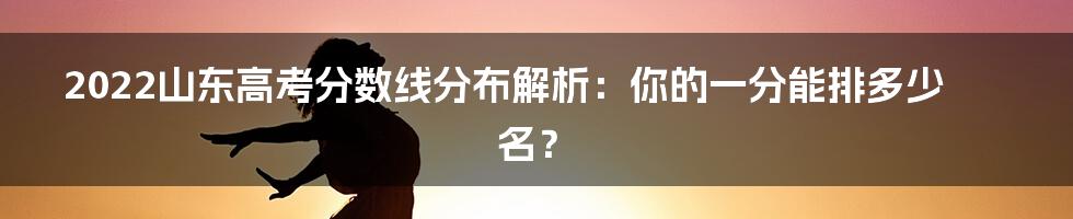 2022山东高考分数线分布解析：你的一分能排多少名？