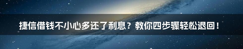 捷信借钱不小心多还了利息？教你四步骤轻松退回！