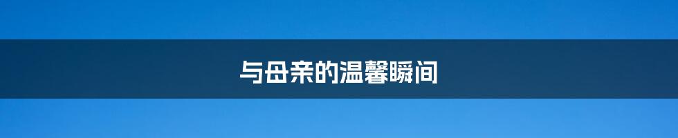 与母亲的温馨瞬间