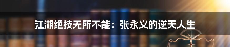 江湖绝技无所不能:张永义的逆天人生