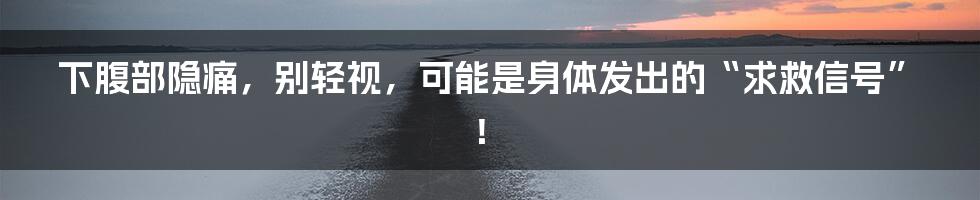 下腹部隐痛,别轻视,可能是身体发出的“求救信号”!