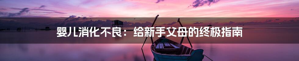 婴儿消化不良:给新手父母的终极指南