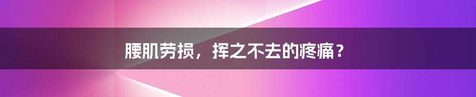 腰肌劳损,挥之不去的疼痛?
