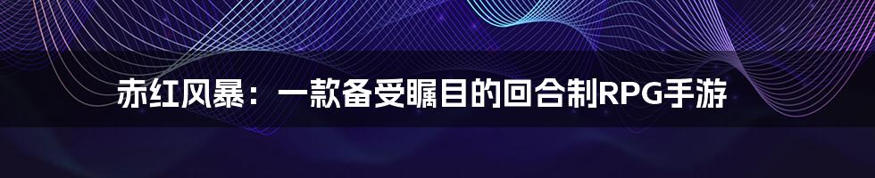 赤红风暴:一款备受瞩目的回合制RPG手游