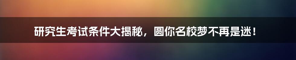 研究生考试条件大揭秘,圆你名校梦不再是迷!