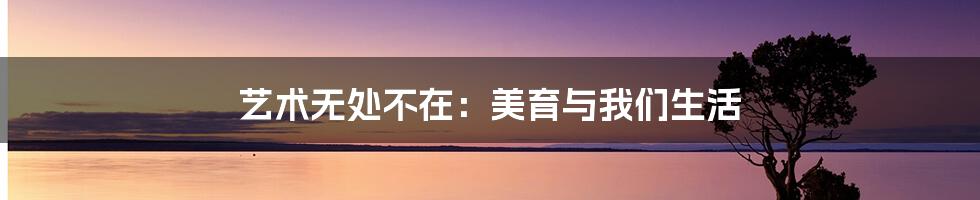艺术无处不在:美育与我们生活
