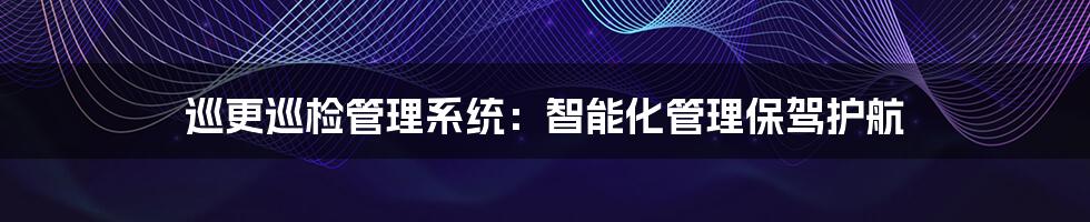 巡更巡检管理系统:智能化管理保驾护航